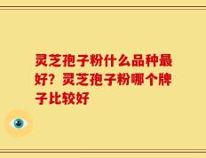 灵芝孢子粉什么品种最好？灵芝孢子粉哪个牌子比较好