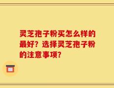 灵芝孢子粉买怎么样的最好？选择灵芝孢子粉的注意事项？