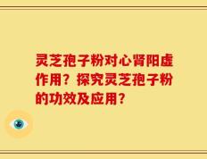 灵芝孢子粉对心肾阳虚作用？探究灵芝孢子粉的功效及应用？