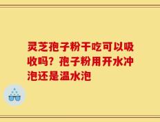 灵芝孢子粉干吃可以吸收吗？孢子粉用开水冲泡还是温水泡