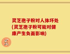 灵芝孢子粉对人体坏处(灵芝孢子粉可能对健康产生负面影响)