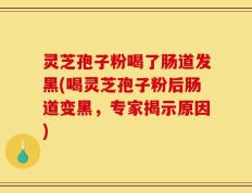 灵芝孢子粉喝了肠道发黑(喝灵芝孢子粉后肠道变黑，专家揭示原因)