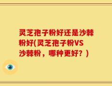 灵芝孢子粉好还是沙棘粉好(灵芝孢子粉VS沙棘粉，哪种更好？)