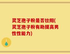 灵芝孢子粉是否壮阳(灵芝孢子粉有助提高男性性能力)