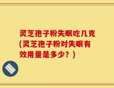 灵芝孢子粉失眠吃几克(灵芝孢子粉对失眠有效用量是多少？)