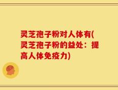 灵芝孢子粉对人体有(灵芝孢子粉的益处：提高人体免疫力)