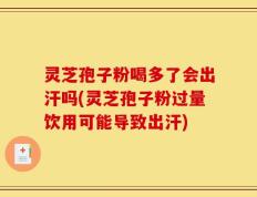 灵芝孢子粉喝多了会出汗吗(灵芝孢子粉过量饮用可能导致出汗)