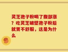 灵芝孢子粉喝了腹部涨？吃灵芝破壁孢子粉后就胃不舒服，这是为什么