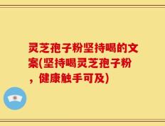灵芝孢子粉坚持喝的文案(坚持喝灵芝孢子粉，健康触手可及)