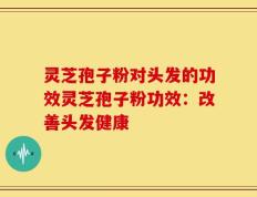 灵芝孢子粉对头发的功效灵芝孢子粉功效：改善头发健康