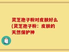 灵芝孢子粉对皮肤好么(灵芝孢子粉：皮肤的天然保护神