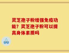 灵芝孢子粉增强免疫功能？灵芝孢子粉可以提高身体素质吗