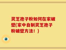 灵芝孢子粉如何在家破壁(家中自制灵芝孢子粉破壁方法！)