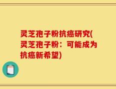 灵芝孢子粉抗癌研究(灵芝孢子粉：可能成为抗癌新希望)