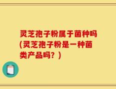 灵芝孢子粉属于菌种吗(灵芝孢子粉是一种菌类产品吗？)