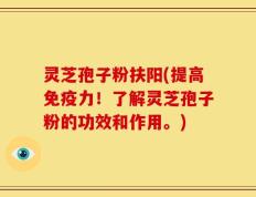 灵芝孢子粉扶阳(提高免疫力！了解灵芝孢子粉的功效和作用。)