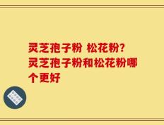 灵芝孢子粉 松花粉？灵芝孢子粉和松花粉哪个更好