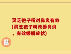灵芝孢子粉对鼻炎有效(灵芝孢子粉改善鼻炎，有效缓解症状)