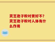 灵芝孢子粉对胃好不？灵芝孢子粉对人体有什么作用