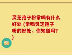 灵芝孢子粉常喝有什么好处 (常喝灵芝孢子粉的好处，你知道吗？)
