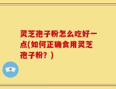 灵芝孢子粉怎么吃好一点(如何正确食用灵芝孢子粉？)