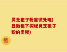 灵芝孢子粉显微处理(显微镜下探秘灵芝孢子粉的奥秘)