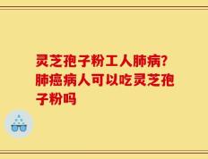 灵芝孢子粉工人肺病？肺癌病人可以吃灵芝孢子粉吗