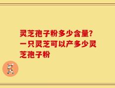 灵芝孢子粉多少含量？一只灵芝可以产多少灵芝孢子粉