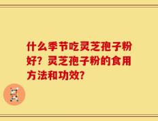 什么季节吃灵芝孢子粉好？灵芝孢子粉的食用方法和功效？