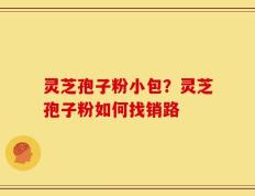 灵芝孢子粉小包？灵芝孢子粉如何找销路