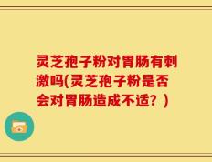灵芝孢子粉对胃肠有刺激吗(灵芝孢子粉是否会对胃肠造成不适？)