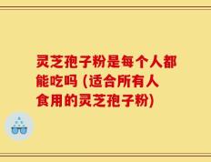 灵芝孢子粉是每个人都能吃吗 (适合所有人食用的灵芝孢子粉)