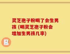 灵芝孢子粉喝了会生男孩 (喝灵芝孢子粉会增加生男孩几率)