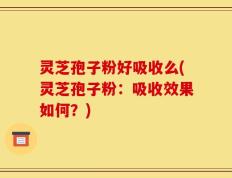 灵芝孢子粉好吸收么(灵芝孢子粉：吸收效果如何？)