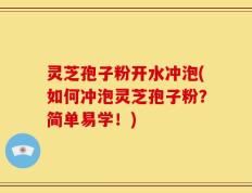 灵芝孢子粉开水冲泡(如何冲泡灵芝孢子粉？简单易学！)