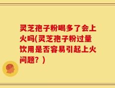 灵芝孢子粉喝多了会上火吗(灵芝孢子粉过量饮用是否容易引起上火问题？)