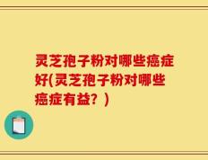 灵芝孢子粉对哪些癌症好(灵芝孢子粉对哪些癌症有益？)