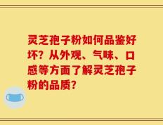 灵芝孢子粉如何品鉴好坏？从外观、气味、口感等方面了解灵芝孢子粉的品质？