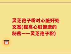 灵芝孢子粉对心脏好处文案(提高心脏健康的秘密——灵芝孢子粉)