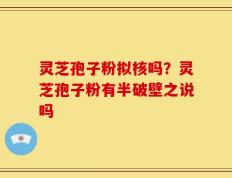 灵芝孢子粉拟核吗？灵芝孢子粉有半破壁之说吗