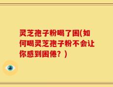 灵芝孢子粉喝了困(如何喝灵芝孢子粉不会让你感到困倦？)