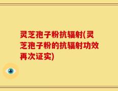 灵芝孢子粉抗辐射(灵芝孢子粉的抗辐射功效再次证实)