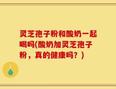 灵芝孢子粉和酸奶一起喝吗(酸奶加灵芝孢子粉，真的健康吗？)