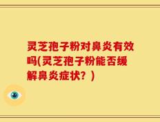 灵芝孢子粉对鼻炎有效吗(灵芝孢子粉能否缓解鼻炎症状？)