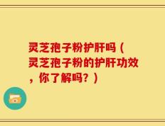 灵芝孢子粉护肝吗 (灵芝孢子粉的护肝功效，你了解吗？)