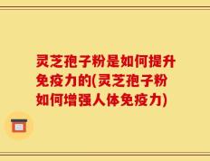 灵芝孢子粉是如何提升免疫力的(灵芝孢子粉如何增强人体免疫力)