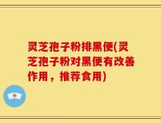灵芝孢子粉排黑便(灵芝孢子粉对黑便有改善作用，推荐食用)