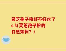 灵芝孢子粉好不好吃了c t(灵芝孢子粉的口感如何？)
