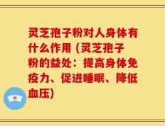 灵芝孢子粉对人身体有什么作用 (灵芝孢子粉的益处：提高身体免疫力、促进睡眠、降低血压)