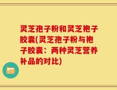 灵芝孢子粉和灵芝袍子胶囊(灵芝孢子粉与袍子胶囊：两种灵芝营养补品的对比)